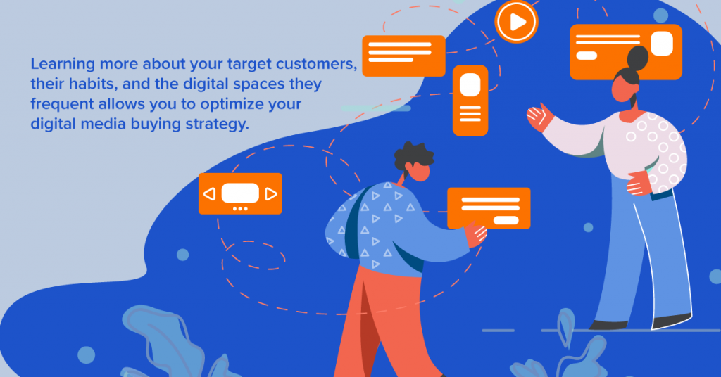 Learning more about your target customers, their habits, and the digital spaces they frequent allows you to optimize your digital media buying strategy.
